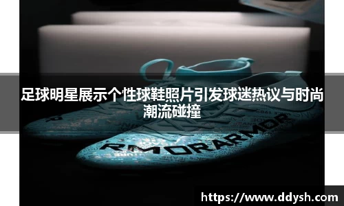 足球明星展示个性球鞋照片引发球迷热议与时尚潮流碰撞